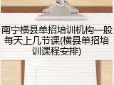南宁横县单招培训机构一般每天上几节课(横县单招培训课程安排)