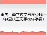 重庆工商学校学费多少钱一年(重庆工商学校年学费)