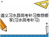 遵义习水县高考补习推荐哪家(习水高考补习)