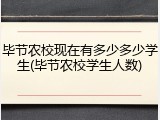 毕节农校现在有多少多少学生(毕节农校学生人数)