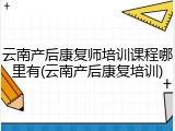 云南产后康复师培训课程哪里有(云南产后康复培训)