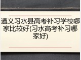 遵义习水县高考补习学校哪家比较好(习水高考补习哪家好)
