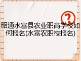 昭通水富县农业职高学校如何报名(水富农职校报名)