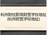 杭州财经职高财贸学校地址(杭州财贸学校地址)