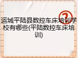 运城平陆县数控车床培训学校有哪些(平陆数控车床培训)