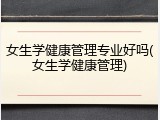 女生学健康管理专业好吗(女生学健康管理)