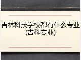 吉林科技学校都有什么专业(吉科专业)