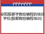 安阳殷都学数控编程的培训学校(殷都数控编程培训)