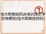 佳木斯数控机床培训技工学校有哪些(佳木斯数控技校)