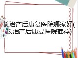长治产后康复医院哪家好(长治产后康复医院推荐)