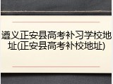 遵义正安县高考补习学校地址(正安县高考补校地址)