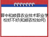 晋中和顺县农业技术职业学校好不好(和顺农校如何)