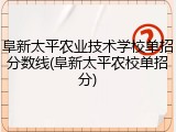 阜新太平农业技术学校单招分数线(阜新太平农校单招分)