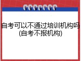 自考可以不通过培训机构吗(自考不报机构)