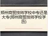 郑州商贸技师学校中专还是大专(郑州商贸技师学校学历)