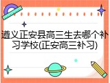 遵义正安县高三生去哪个补习学校(正安高三补习)