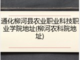 通化柳河县农业职业科技职业学院地址(柳河农科院地址)