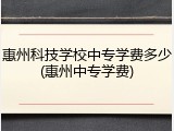 惠州科技学校中专学费多少(惠州中专学费)