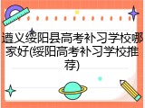 遵义绥阳县高考补习学校哪家好(绥阳高考补习学校推荐)