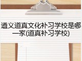 遵义道真文化补习学校是哪一家(道真补习学校)
