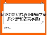 阿克苏新和县农业职高学费多少(新和农高学费)