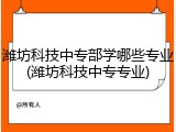 潍坊科技中专部学哪些专业(潍坊科技中专专业)
