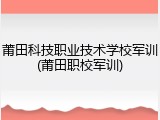 莆田科技职业技术学校军训(莆田职校军训)