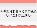 华坚科技职业学校是正规的吗(华坚职校正规吗)