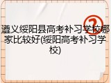 遵义绥阳县高考补习学校哪家比较好(绥阳高考补习学校)