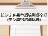 长沙宁乡县单招培训哪个好(宁乡单招培训优选)