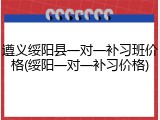 遵义绥阳县一对一补习班价格(绥阳一对一补习价格)