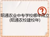 昭通农业中专学校哪年成立(昭通农校建校年)