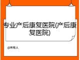 专业产后康复医院(产后康复医院)