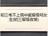 初三考不上高中能留级吗女生(初三留级政策)