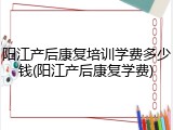 阳江产后康复培训学费多少钱(阳江产后康复学费)