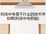 科技中专是干什么的技术学校啊(科技中专职能)