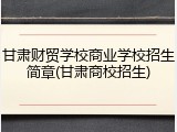 甘肃财贸学校商业学校招生简章(甘肃商校招生)