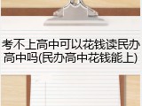 考不上高中可以花钱读民办高中吗(民办高中花钱能上)