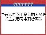 连云港考不上高中的人多吗("连云港高中落榜率")