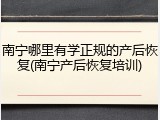 南宁哪里有学正规的产后恢复(南宁产后恢复培训)