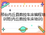 邢台内丘县数控车床编程培训班(内丘数控车床培训)