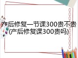 产后修复一节课300贵不贵(产后修复课300贵吗)
