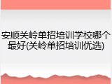 安顺关岭单招培训学校哪个最好(关岭单招培训优选)