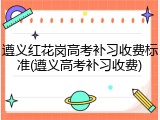 遵义红花岗高考补习收费标准(遵义高考补习收费)