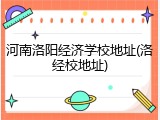 河南洛阳经济学校地址(洛经校地址)