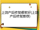 上饶产后修复哪家好(上饶产后修复推荐)