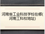 河南省工业科技学校在哪(河南工科校地址)