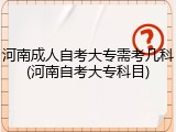 河南成人自考大专需考几科(河南自考大专科目)