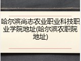 哈尔滨尚志农业职业科技职业学院地址(哈尔滨农职院地址)