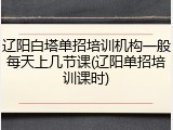 辽阳白塔单招培训机构一般每天上几节课(辽阳单招培训课时)